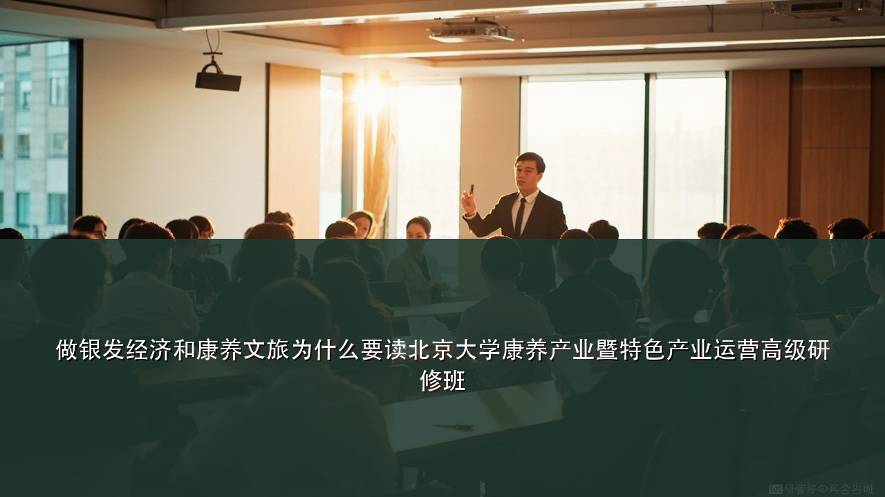 做银发经济和康养文旅为什么要读北京大学康养产业暨特色产业运营高级研修班