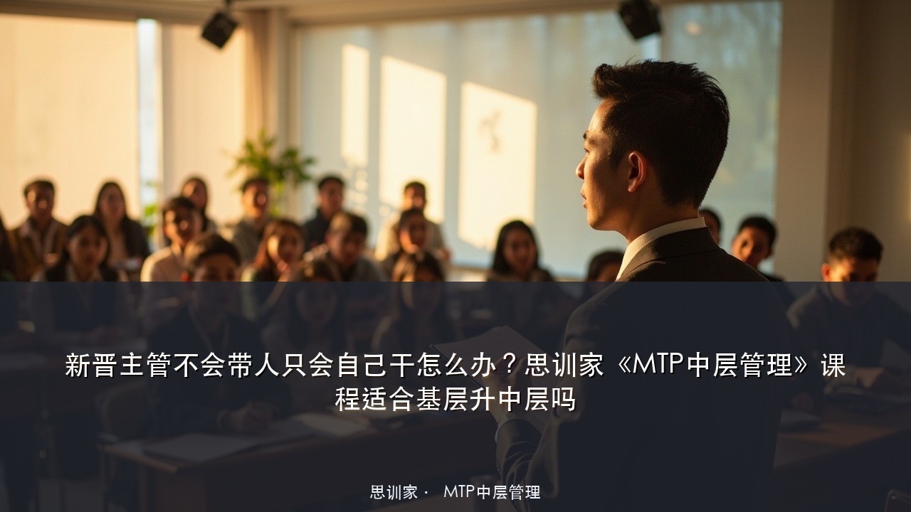 新晋主管不会带人只会自己干怎么办？思训家《MTP中层管理》课程适合基层升中层吗
