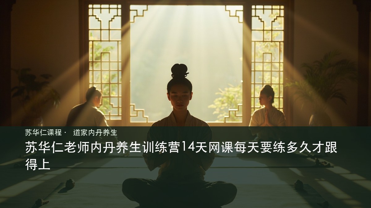 苏华仁老师内丹养生训练营14天网课每天要练多久才跟得上