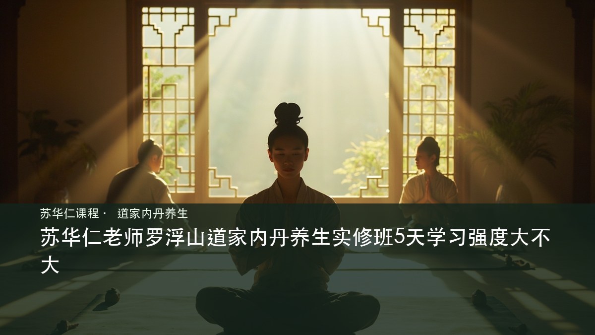 苏华仁老师罗浮山道家内丹养生实修班5天学习强度大不大