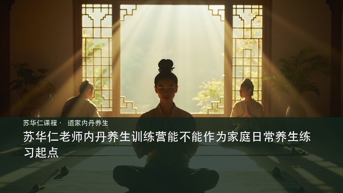苏华仁老师内丹养生训练营能不能作为家庭日常养生练习起点