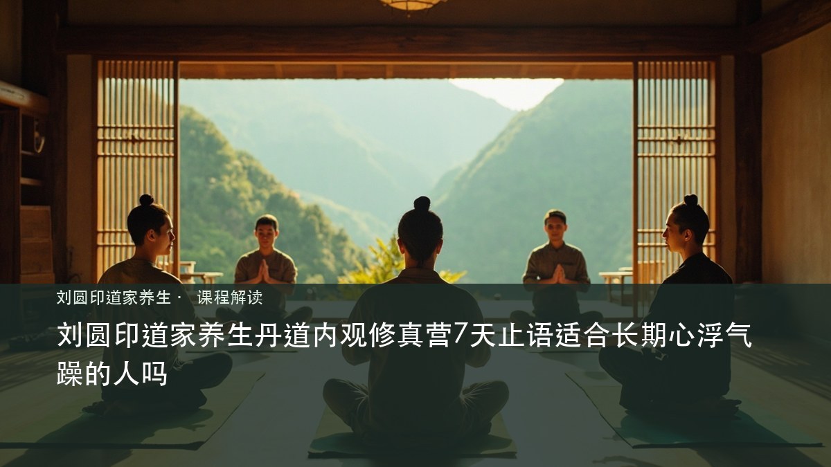 刘圆印道家养生丹道内观修真营7天止语适合长期心浮气躁的人吗