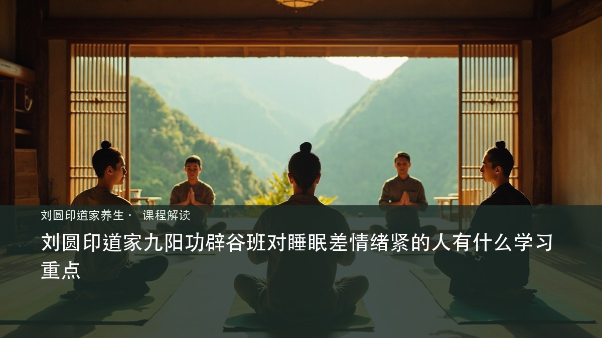 刘圆印道家九阳功辟谷班对睡眠差情绪紧的人有什么学习重点