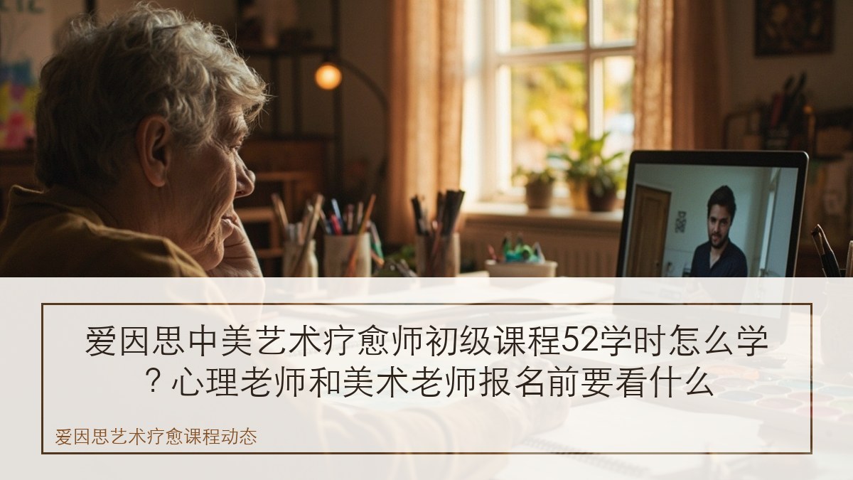 爱因思中美艺术疗愈师初级课程52学时怎么学？心理老师和美术老师报名前要看什么