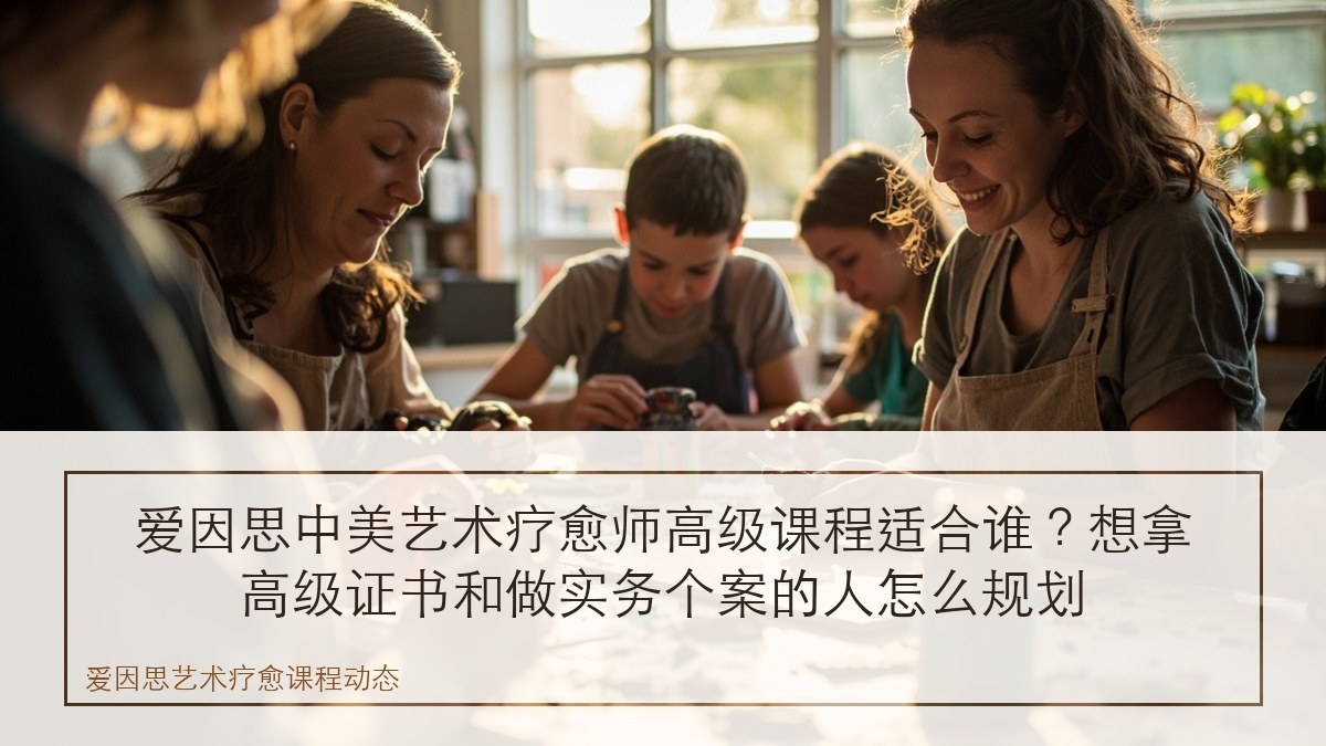 爱因思中美艺术疗愈师高级课程适合谁?想拿高级证书和做实务个案的人怎么规划