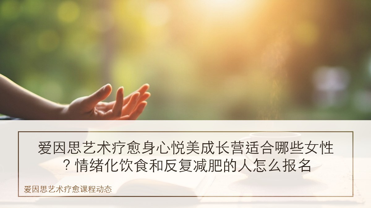 爱因思艺术疗愈身心悦美成长营适合哪些女性?情绪化饮食和反复减肥的人怎么报名