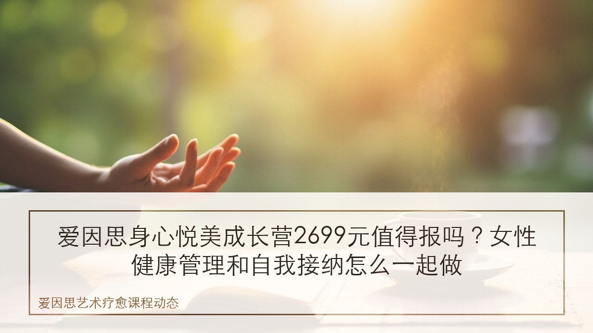 爱因思身心悦美成长营2699元值得报吗?女性健康管理和自我接纳怎么一起做