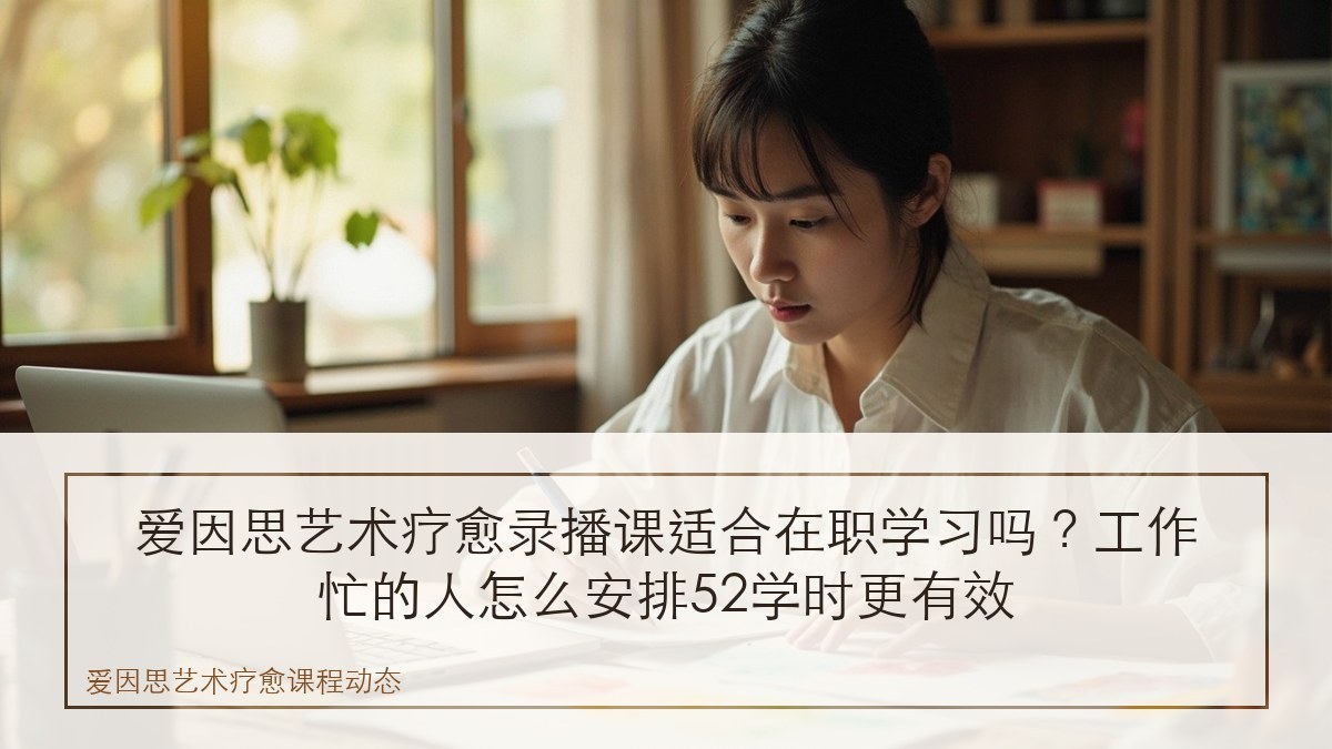 爱因思艺术疗愈录播课适合在职学习吗?工作忙的人怎么安排52学时更有效