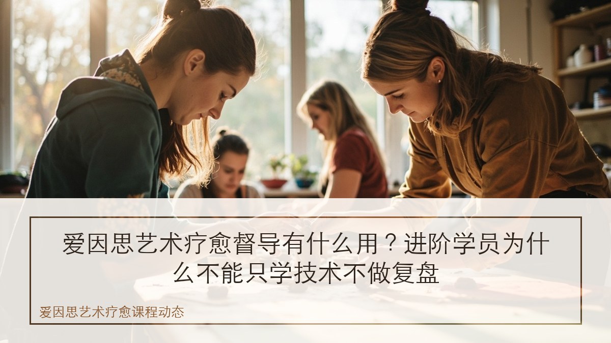 爱因思艺术疗愈督导有什么用?进阶学员为什么不能只学技术不做复盘