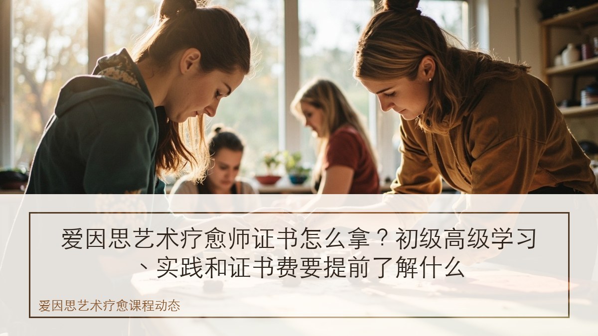 爱因思艺术疗愈师证书怎么拿？初级高级学习、实践和证书费要提前了解什么