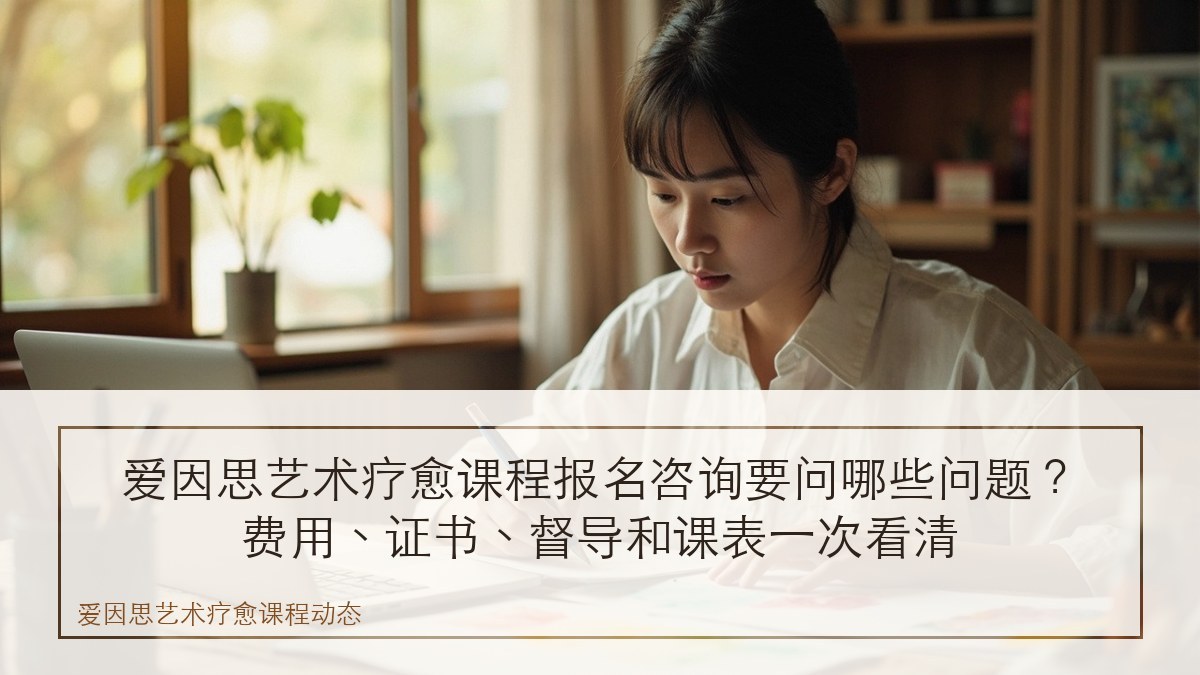爱因思艺术疗愈课程报名咨询要问哪些问题？费用、证书、督导和课表一次看清