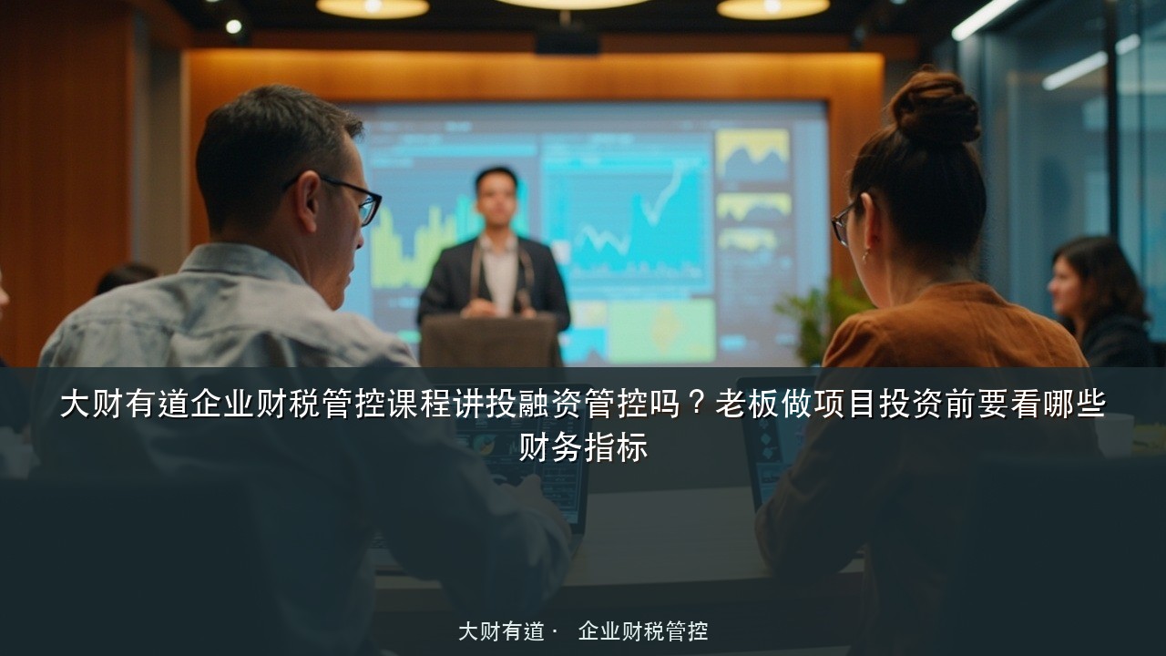 大财有道企业财税管控课程讲投融资管控吗？老板做项目投资前要看哪些财务指标