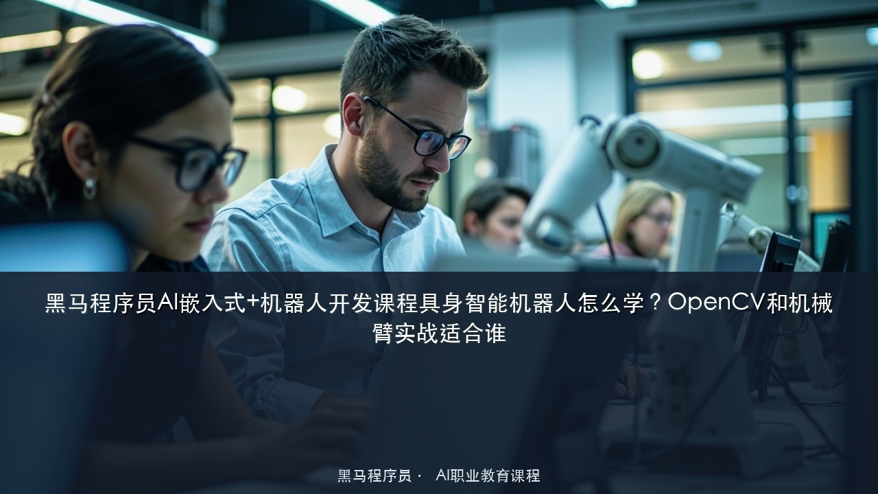 黑马程序员AI嵌入式+机器人开发课程具身智能机器人怎么学?OpenCV和机械臂实战适合谁