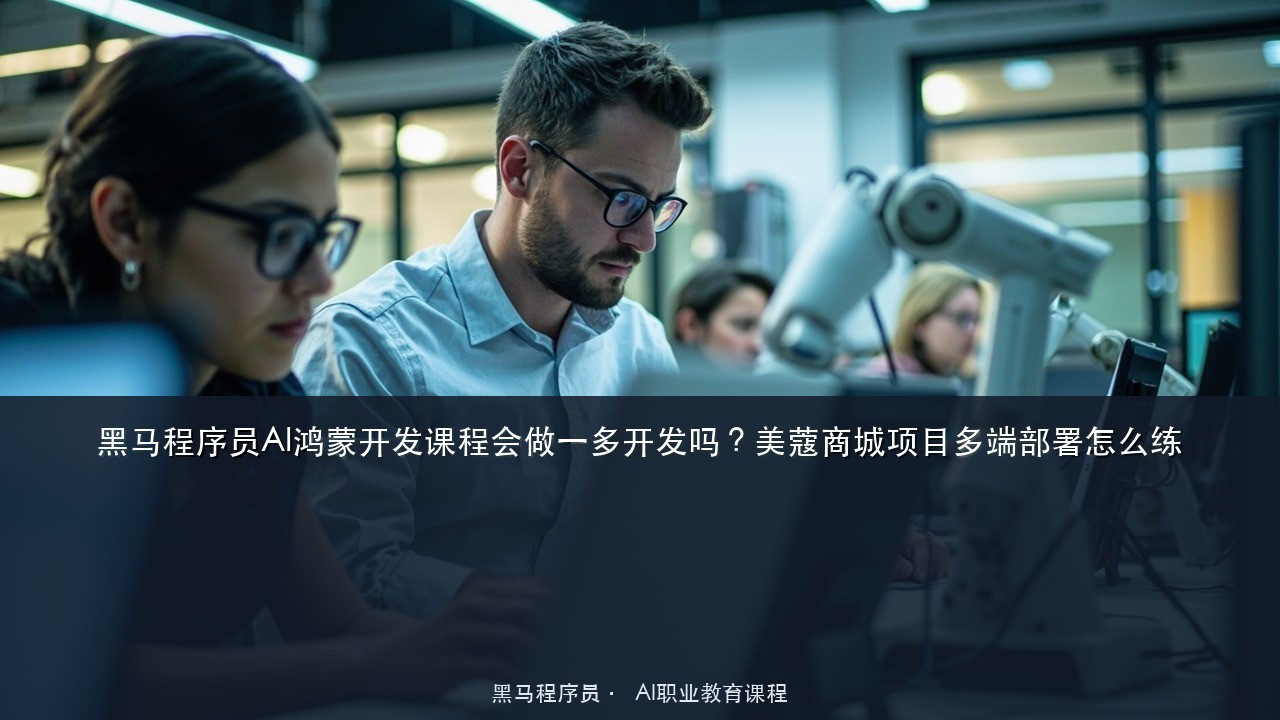 黑马程序员AI鸿蒙开发课程会做一多开发吗？美蔻商城项目多端部署怎么练