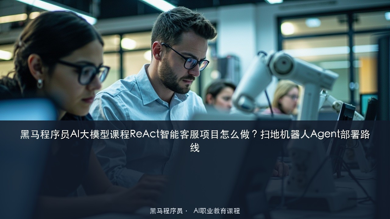 黑马程序员AI大模型课程ReAct智能客服项目怎么做?扫地机器人Agent部署路线