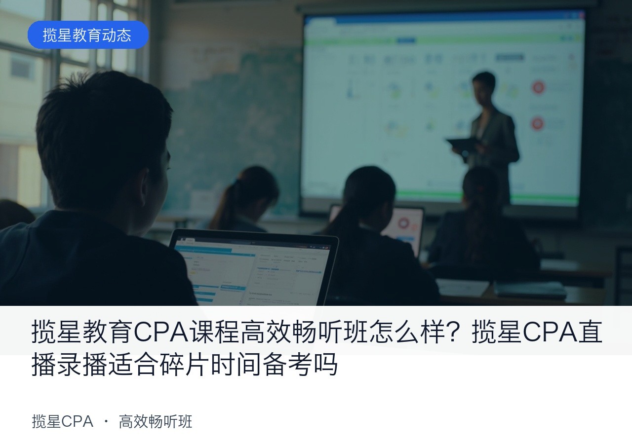 揽星教育CPA课程高效畅听班怎么样?揽星CPA直播录播适合碎片时间备考吗