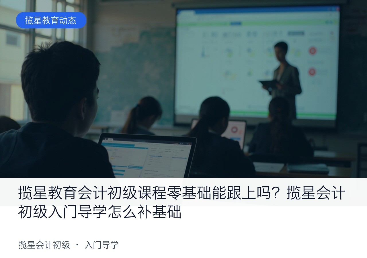 揽星教育会计初级课程零基础能跟上吗?揽星会计初级入门导学怎么补基础