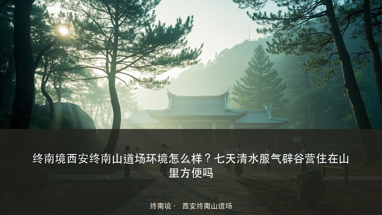 终南境西安终南山道场环境怎么样?七天清水服气辟谷营住在山里方便吗