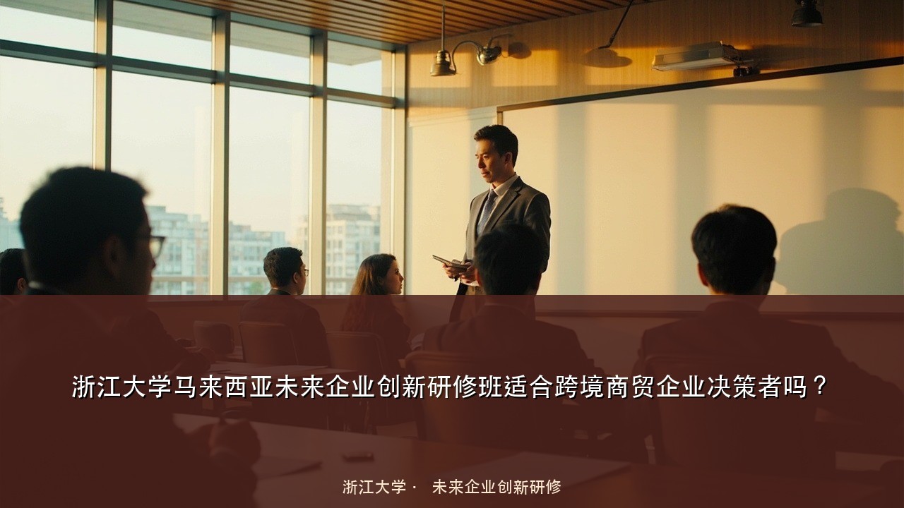 浙江大学马来西亚未来企业创新研修班适合跨境商贸企业决策者吗？
