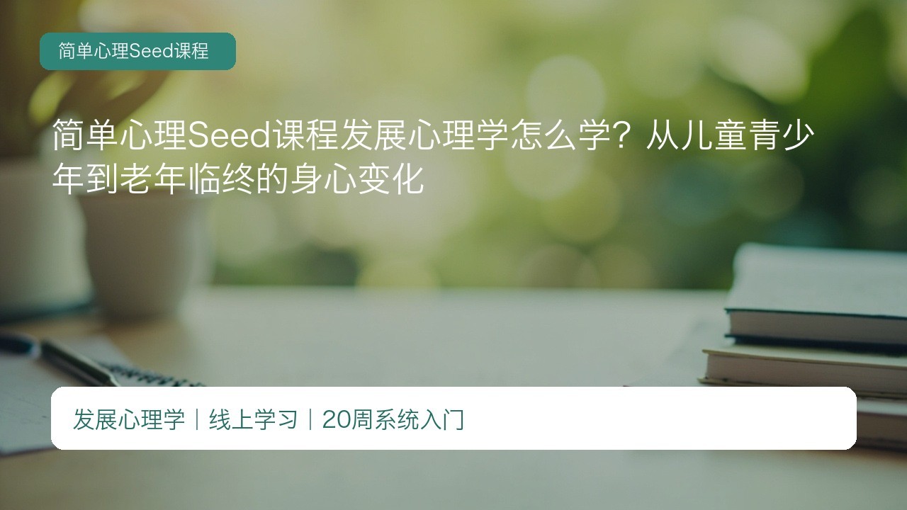 简单心理Seed课程发展心理学怎么学?从儿童青少年到老年临终的身心变化