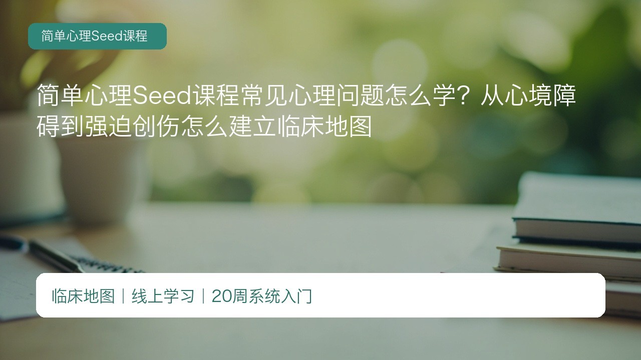 简单心理Seed课程常见心理问题怎么学?从心境障碍到强迫创伤怎么建立临床地图