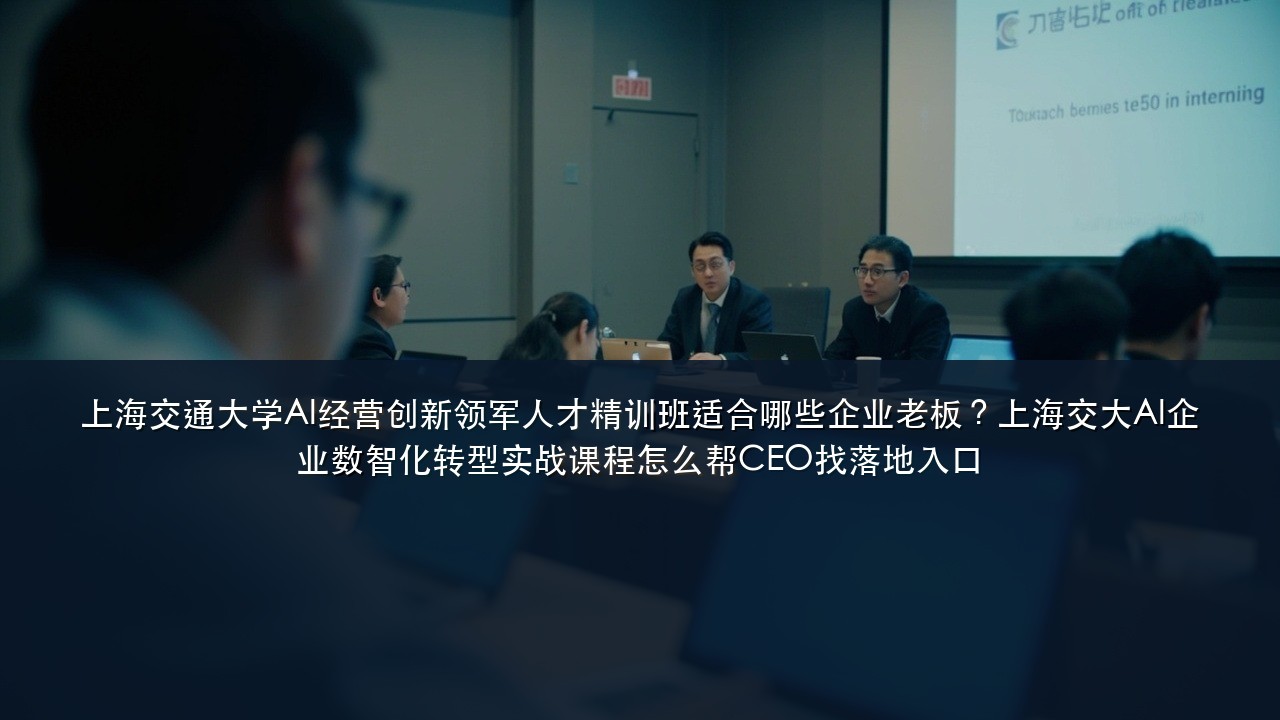 上海交通大学AI经营创新领军人才精训班适合哪些企业老板?上海交大AI企业数智化转型实战课程怎么帮CEO找落地入口