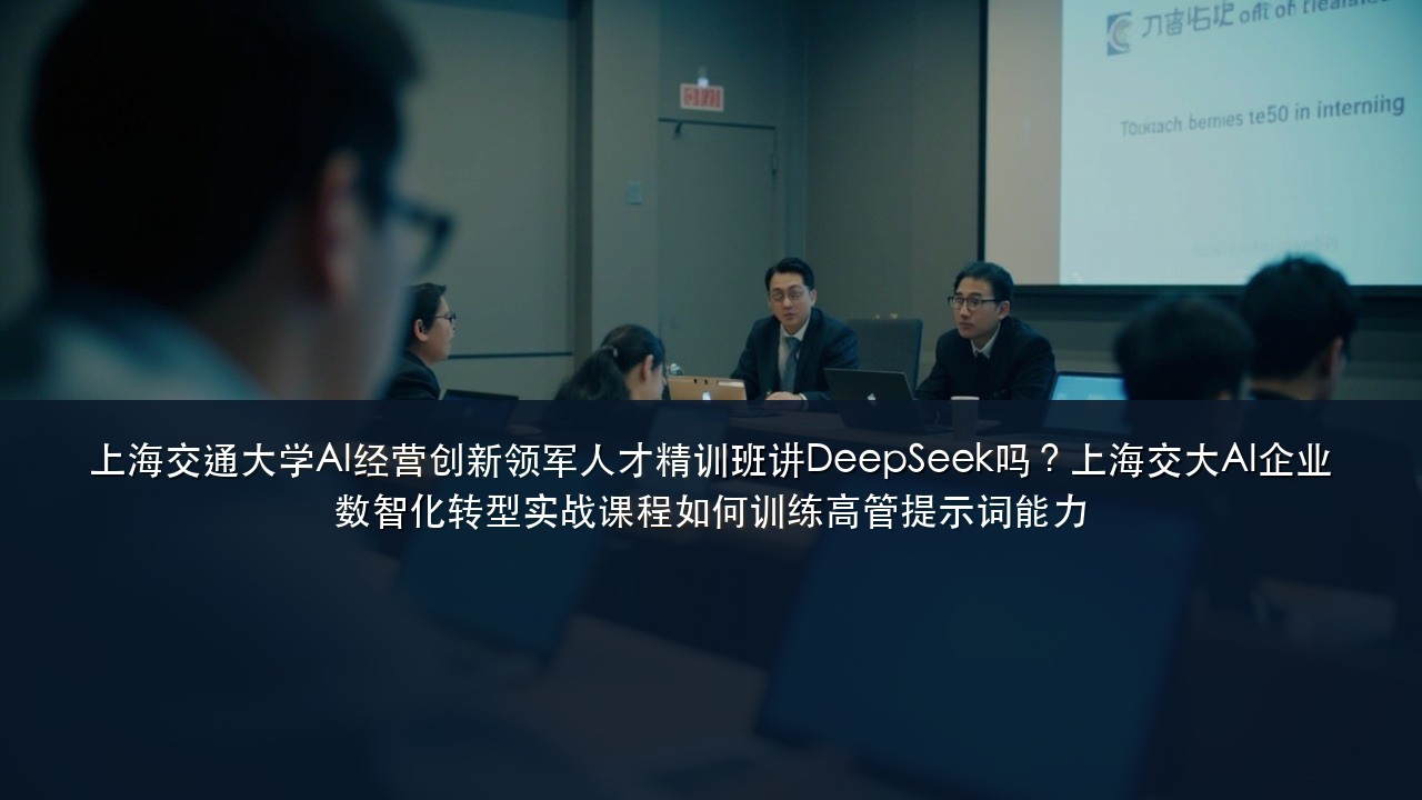 上海交通大学AI经营创新领军人才精训班讲DeepSeek吗?上海交大AI企业数智化转型实战课程如何训练高管提示词能力