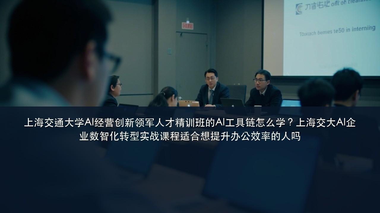 上海交通大学AI经营创新领军人才精训班的AI工具链怎么学?上海交大AI企业数智化转型实战课程适合想提升办公效率的人吗