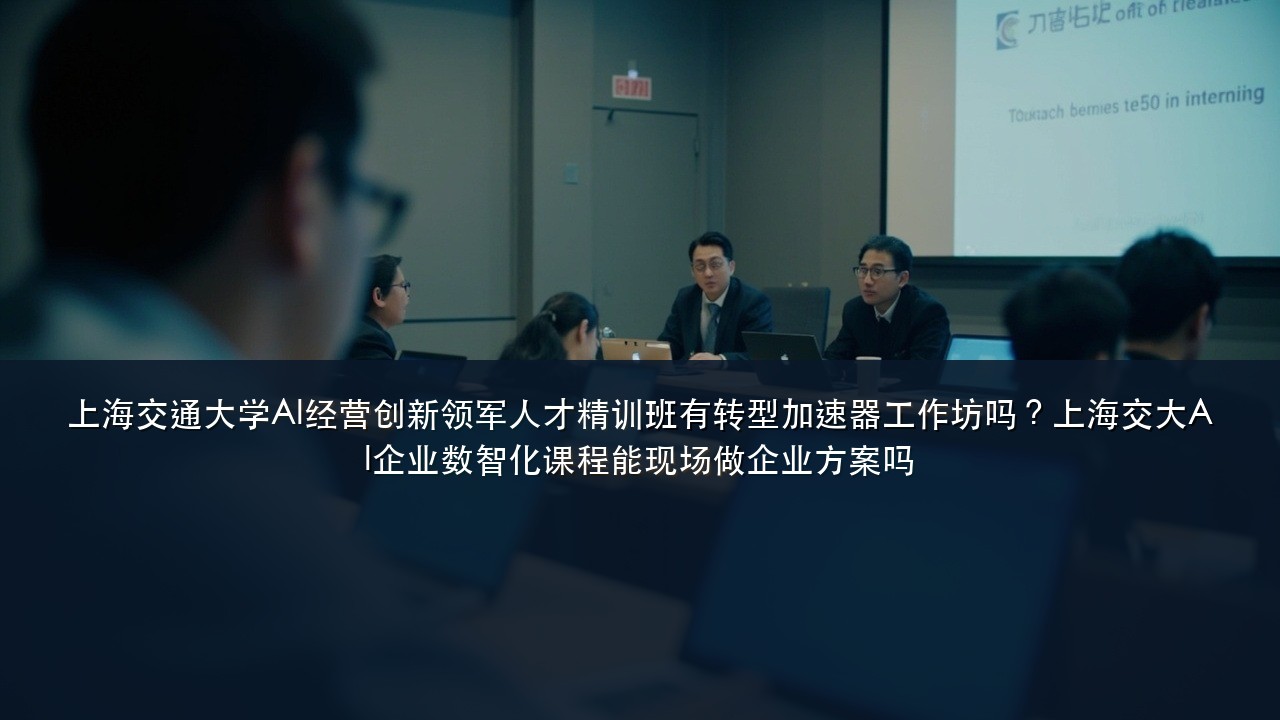 上海交通大学AI经营创新领军人才精训班有转型加速器工作坊吗?上海交大AI企业数智化课程能现场做企业方案吗