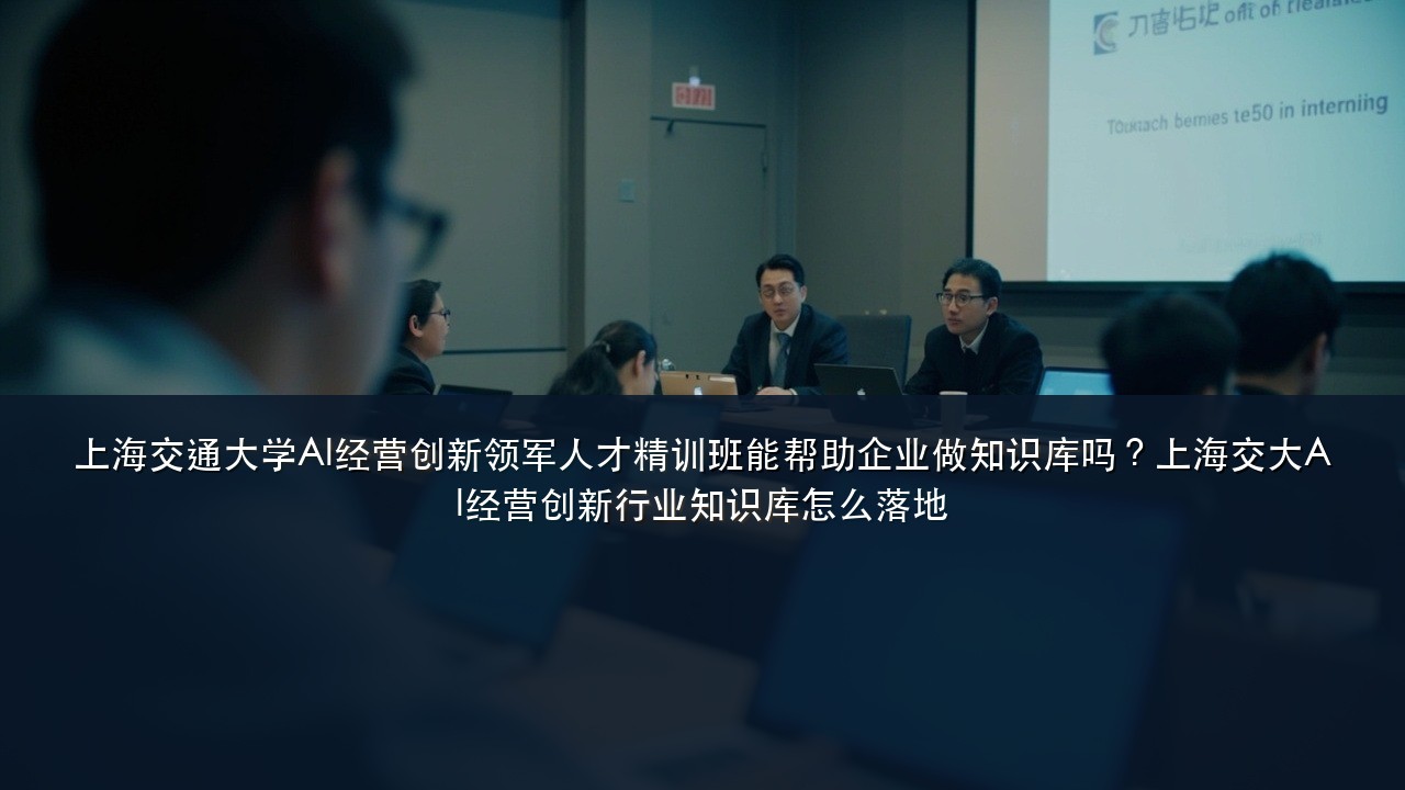 上海交通大学AI经营创新领军人才精训班能帮助企业做知识库吗?上海交大AI经营创新行业知识库怎么落地