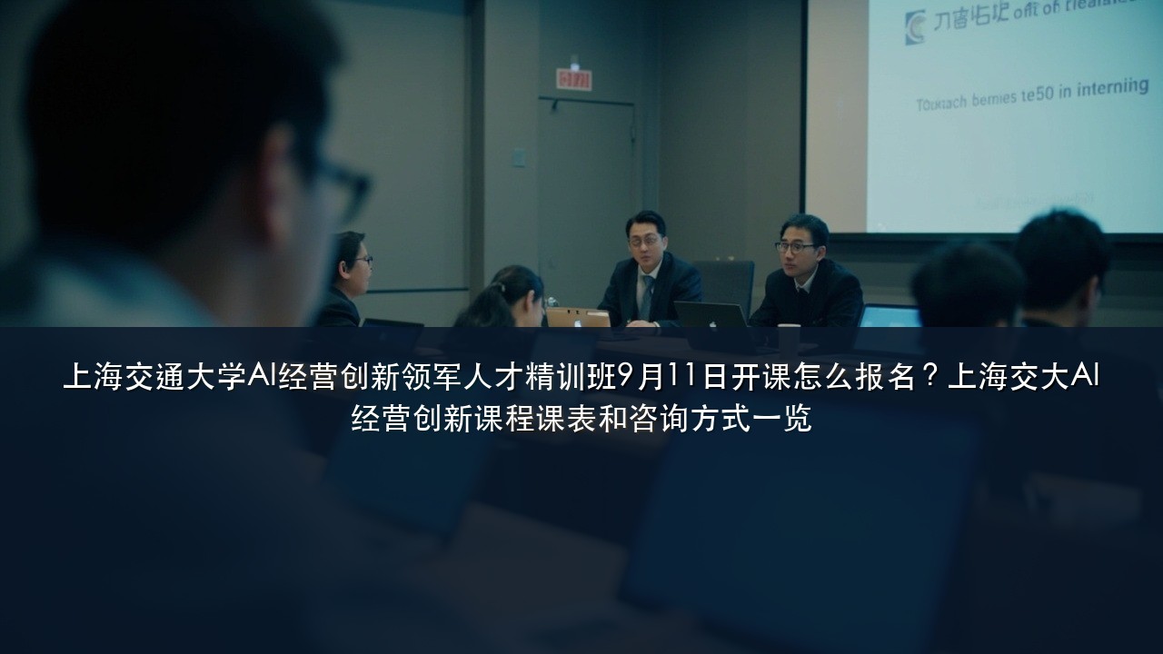 上海交通大学AI经营创新领军人才精训班9月11日开课怎么报名?上海交大AI经营创新课程课表和咨询方式一览