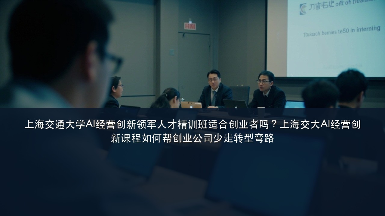 上海交通大学AI经营创新领军人才精训班适合创业者吗?上海交大AI经营创新课程如何帮创业公司少走转型弯路