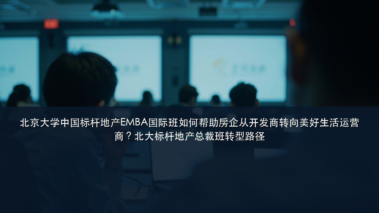 北京大学中国标杆地产EMBA国际班如何帮助房企从开发商转向美好生活运营商？北大标杆地产总裁班转型路径
