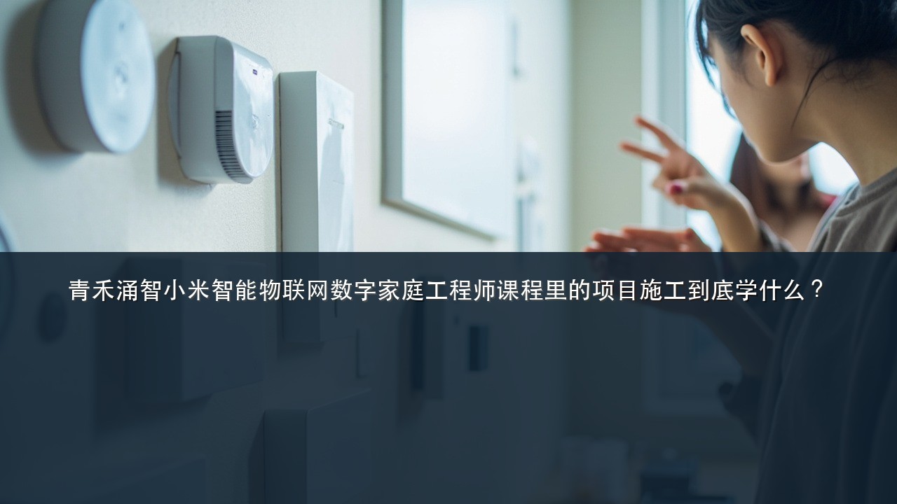 青禾涌智小米智能物联网数字家庭工程师课程里的项目施工到底学什么?