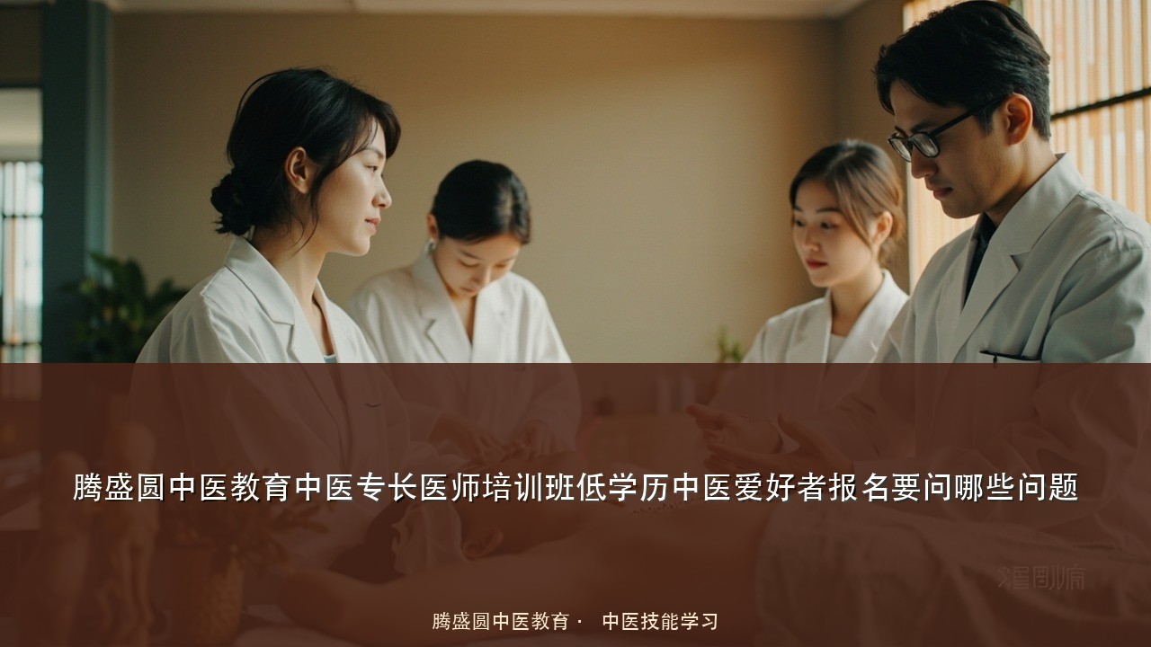 腾盛圆中医教育中医专长医师培训班低学历中医爱好者报名要问哪些问题
