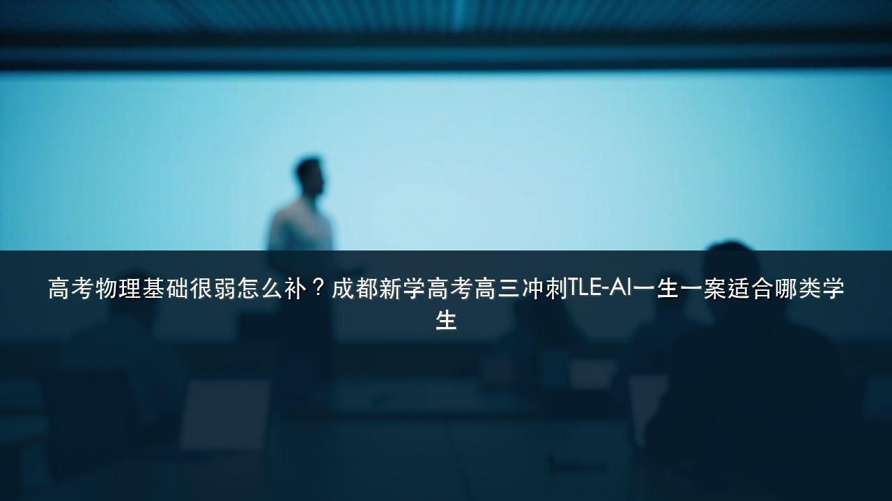 高考物理基础很弱怎么补?成都新学高考高三冲刺TLE-AI一生一案适合哪类学生
