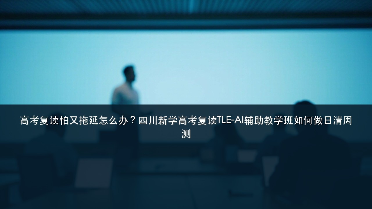 高考复读怕又拖延怎么办?四川新学高考复读TLE-AI辅助教学班如何做日清周测