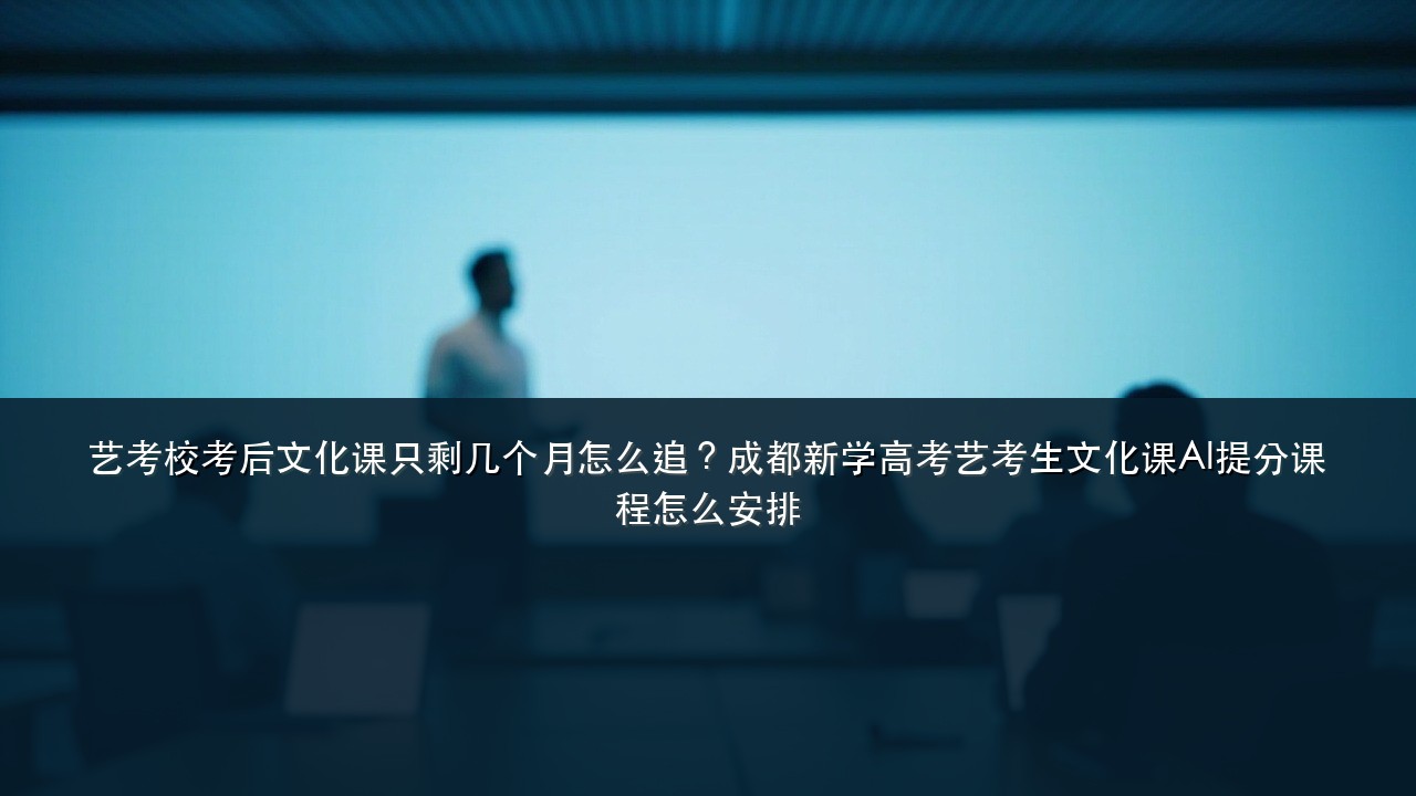 艺考校考后文化课只剩几个月怎么追?成都新学高考艺考生文化课AI提分课程怎么安排