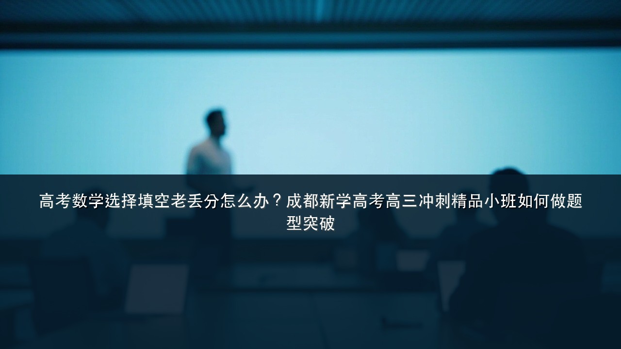 高考数学选择填空老丢分怎么办?成都新学高考高三冲刺精品小班如何做题型突破