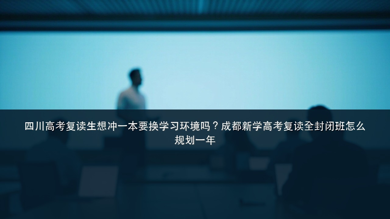 四川高考复读生想冲一本要换学习环境吗?成都新学高考复读全封闭班怎么规划一年