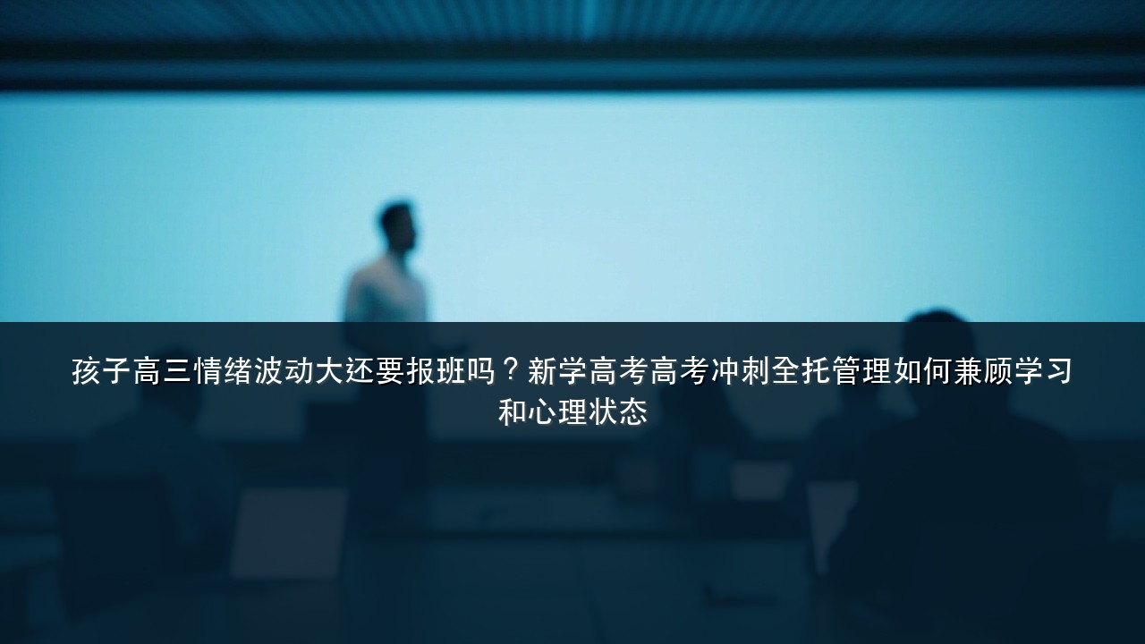 孩子高三情绪波动大还要报班吗?新学高考高考冲刺全托管理如何兼顾学习和心理状态