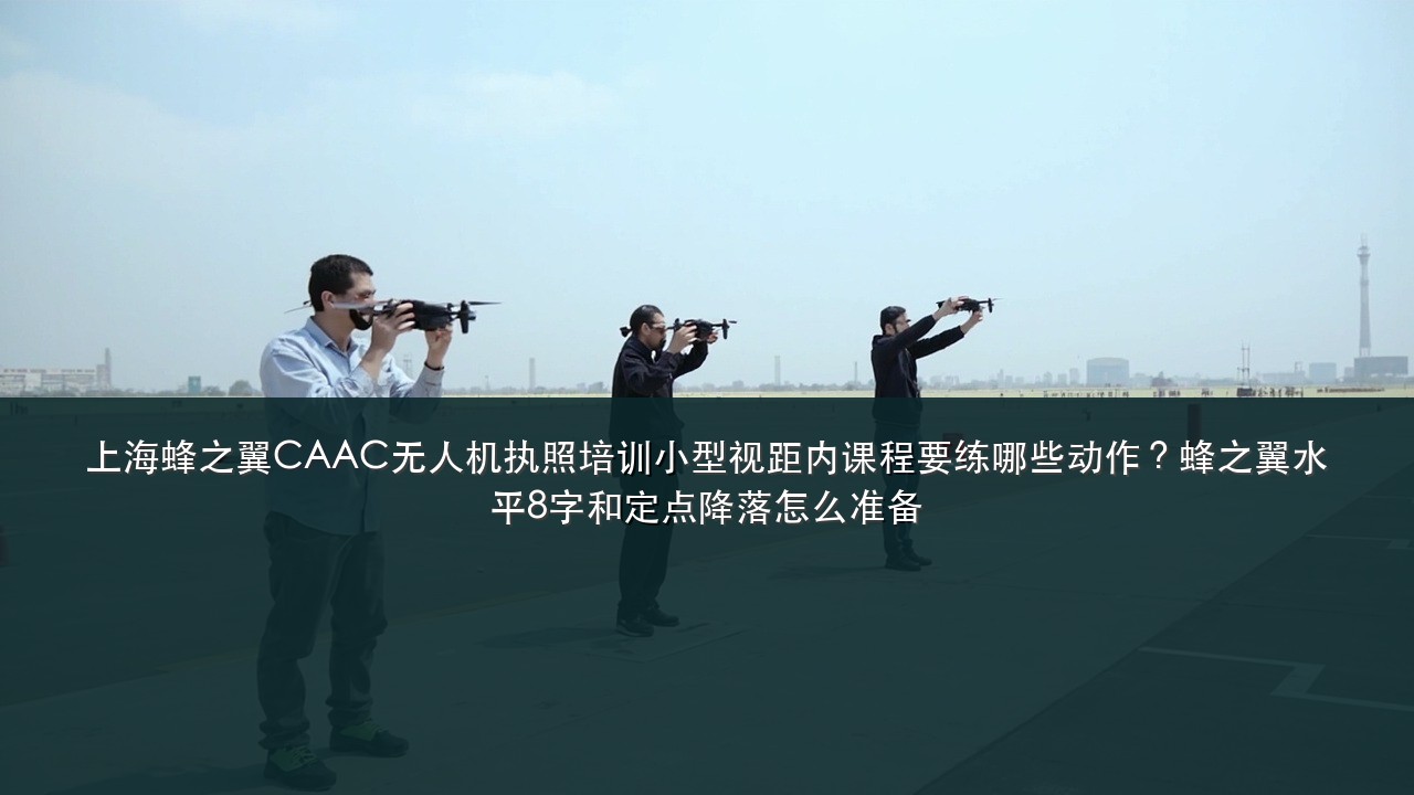 上海蜂之翼CAAC无人机执照培训小型视距内课程要练哪些动作?蜂之翼水平8字和定点降落怎么准备