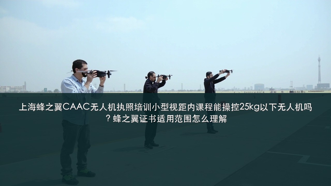 上海蜂之翼CAAC无人机执照培训小型视距内课程能操控25kg以下无人机吗?蜂之翼证书适用范围怎么理解