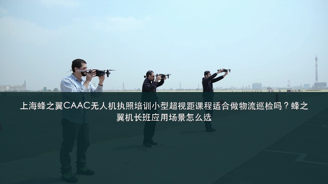 上海蜂之翼CAAC无人机执照培训小型超视距课程适合做物流巡检吗?蜂之翼机长班应用场景怎么选