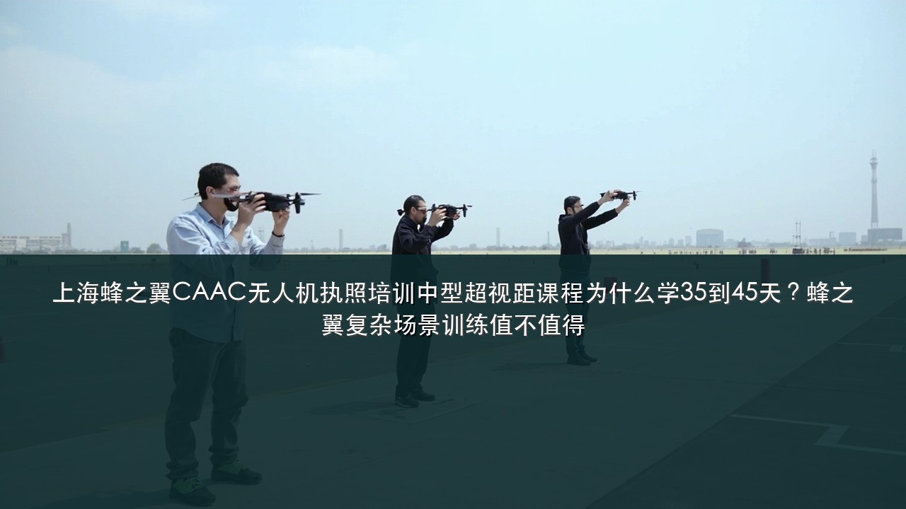 上海蜂之翼CAAC无人机执照培训中型超视距课程为什么学35到45天?蜂之翼复杂场景训练值不值得