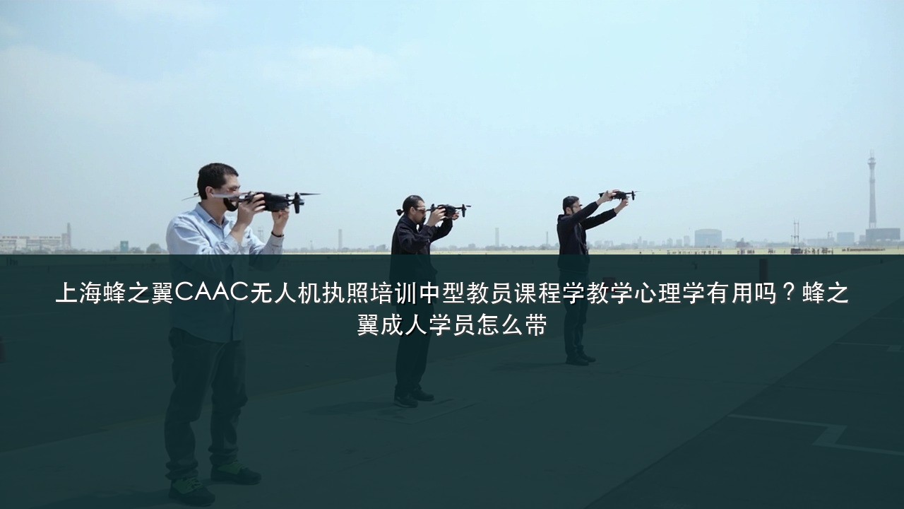 上海蜂之翼CAAC无人机执照培训中型教员课程学教学心理学有用吗?蜂之翼成人学员怎么带