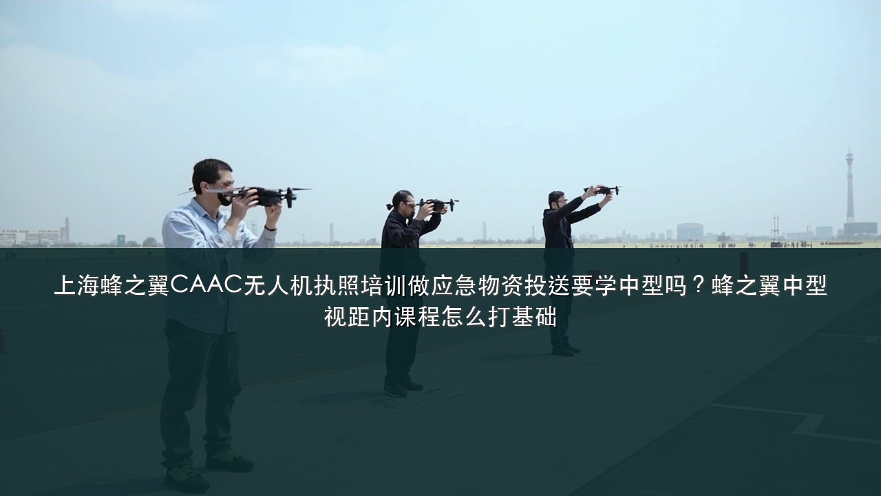 上海蜂之翼CAAC无人机执照培训做应急物资投送要学中型吗?蜂之翼中型视距内课程怎么打基础