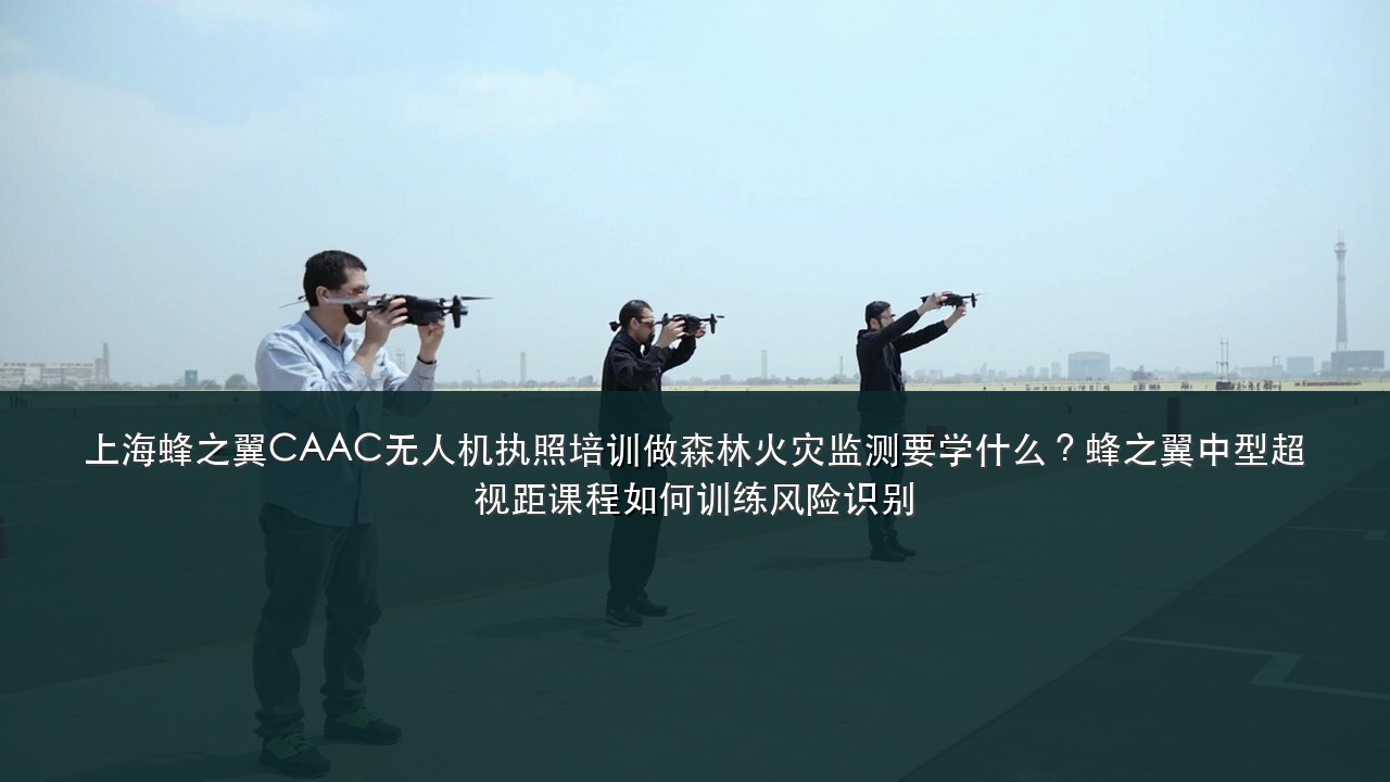 上海蜂之翼CAAC无人机执照培训做森林火灾监测要学什么?蜂之翼中型超视距课程如何训练风险识别