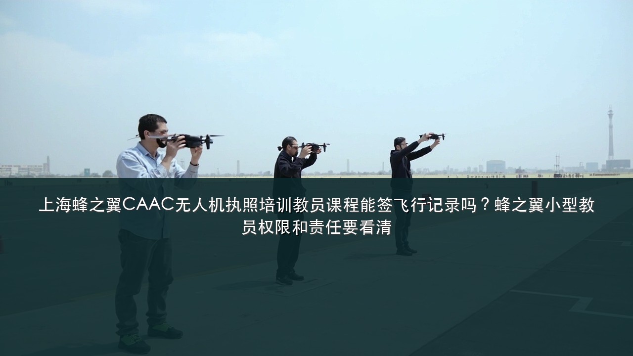 上海蜂之翼CAAC无人机执照培训教员课程能签飞行记录吗?蜂之翼小型教员权限和责任要看清