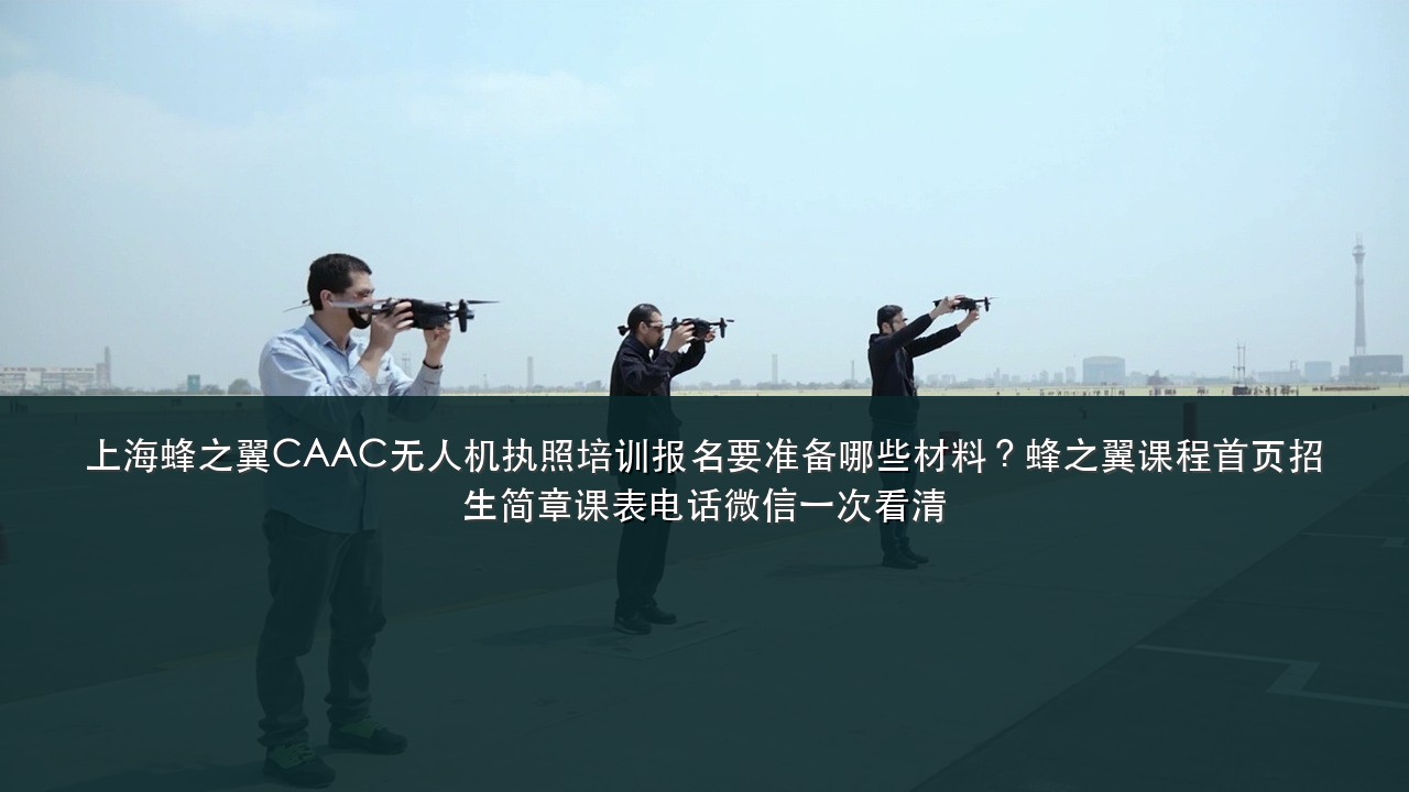 上海蜂之翼CAAC无人机执照培训报名要准备哪些材料?蜂之翼课程首页招生简章课表电话微信一次看清